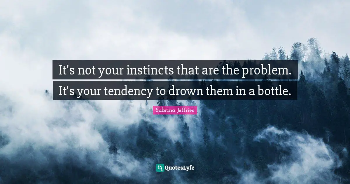 It's not your instincts that are the problem. It's your tendency to drown them in a bottle.