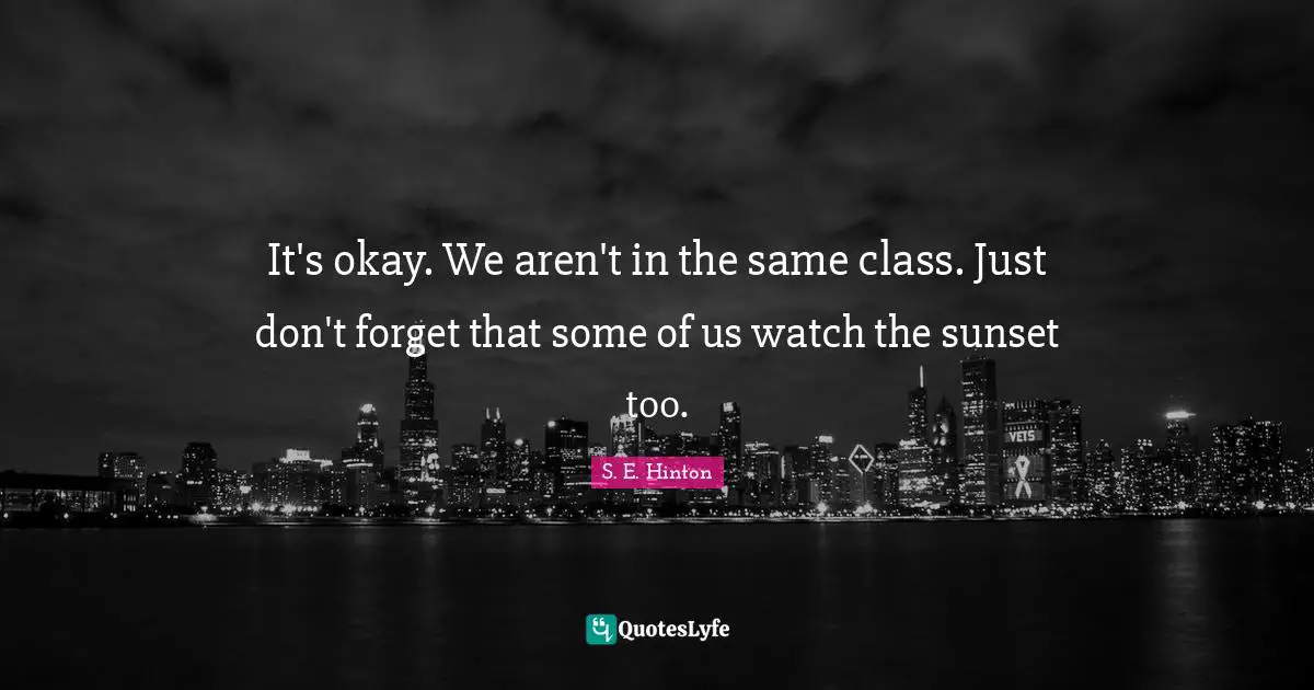 S.E. Hinton Quotes: "It's okay. We aren't in the same class. Just don't forget that some of us watch the sunset too."