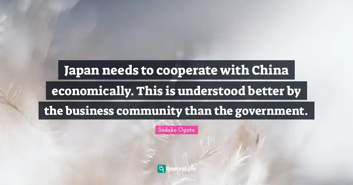 Japan needs to cooperate with China economically. This is understood better by the business community than the government.
