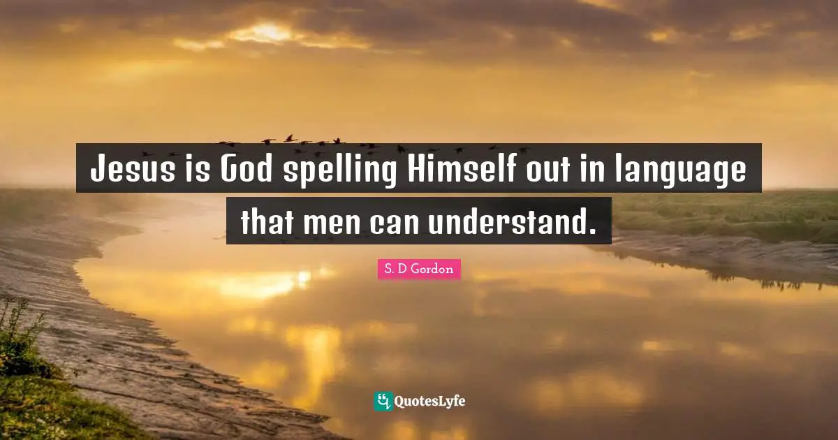 Jesus is God spelling Himself out in language that men can understand.