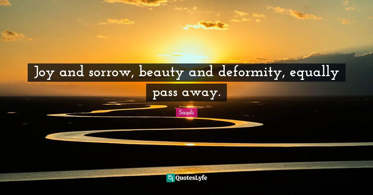 Saadi Quotes: "Joy and sorrow, beauty and deformity, equally pass away."