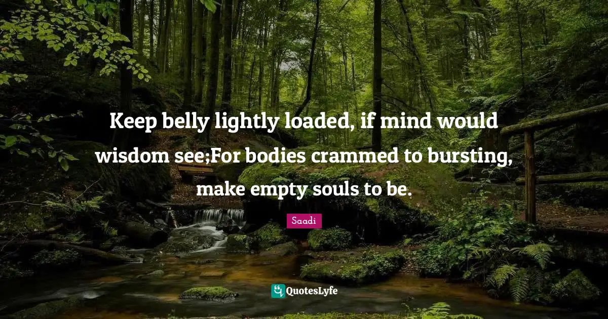 Keep belly lightly loaded, if mind would wisdom see;For bodies crammed to bursting, make empty souls to be.