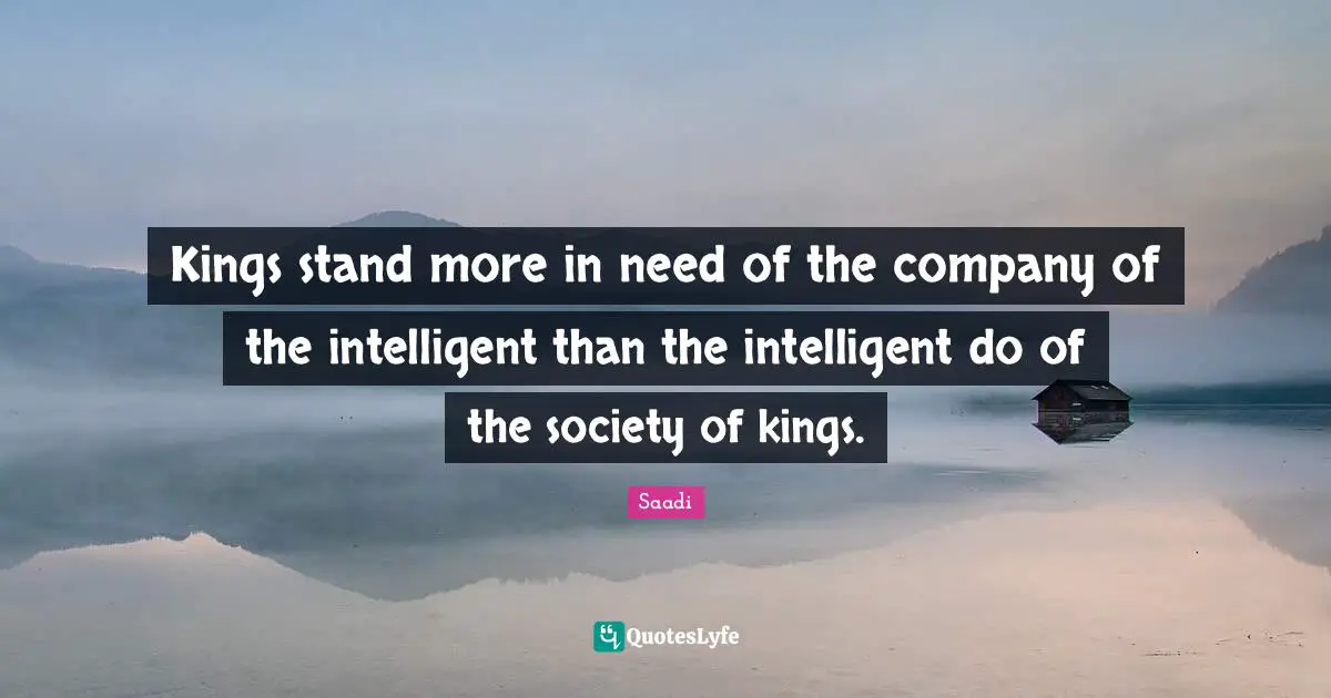 Saadi Quotes: "Kings stand more in need of the company of the intelligent than the intelligent do of the society of kings."