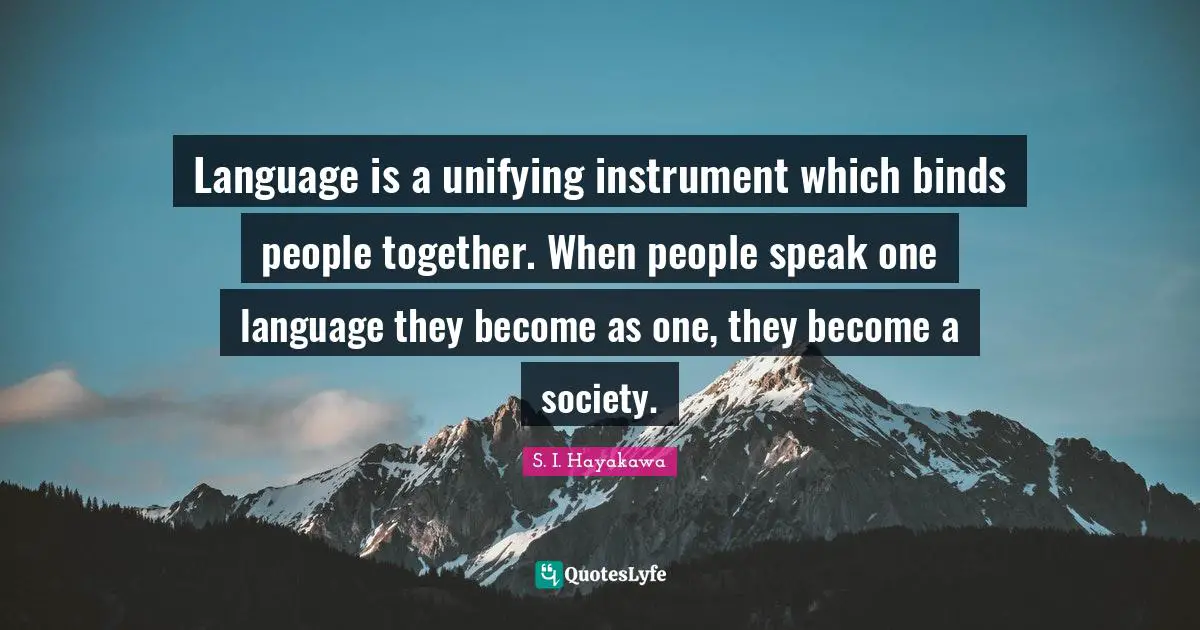 S. I. Hayakawa Quotes: "Language is a unifying instrument which binds people together. When people speak one language they become as one, they become a society."