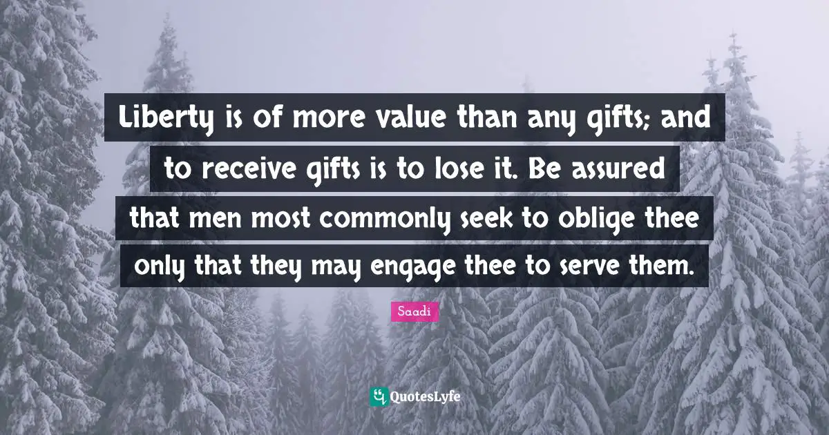 Liberty is of more value than any gifts; and to receive gifts is to lose it. Be assured that men most commonly seek to oblige thee only that they may engage thee to serve them.