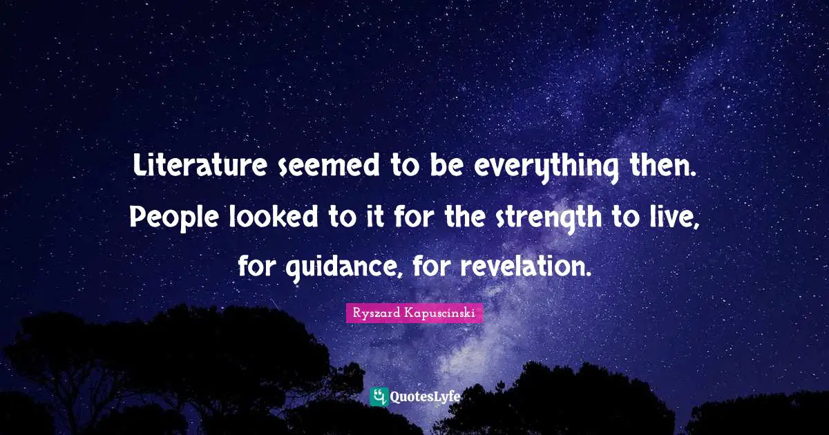 Literature seemed to be everything then. People looked to it for the strength to live, for guidance, for revelation.
