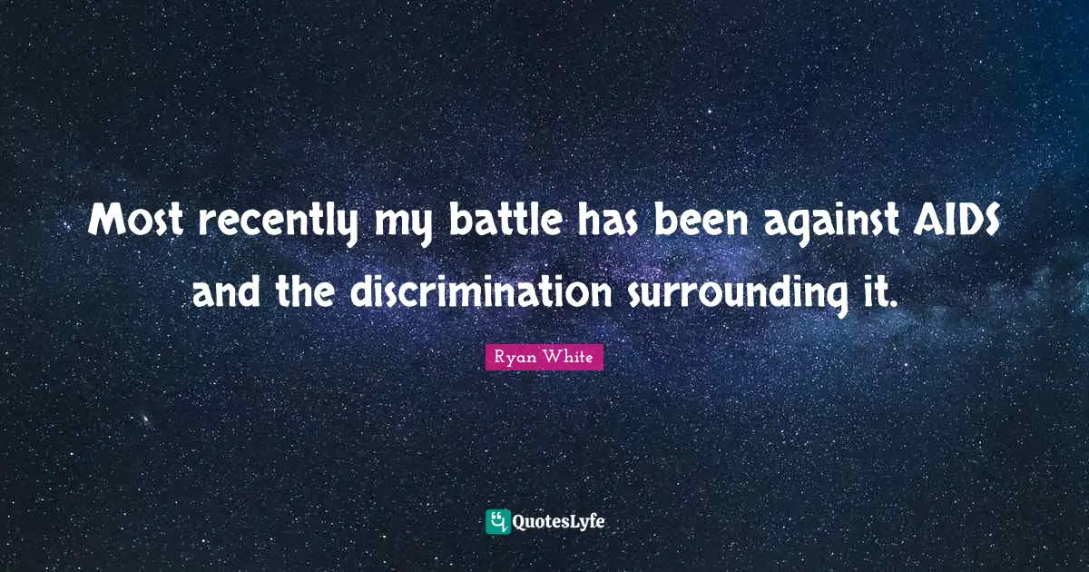 Most recently my battle has been against AIDS and the discrimination surrounding it.
