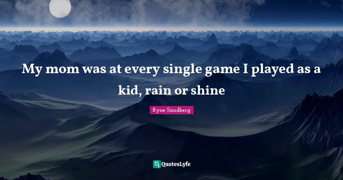 My mom was at every single game I played as a kid, rain or shine