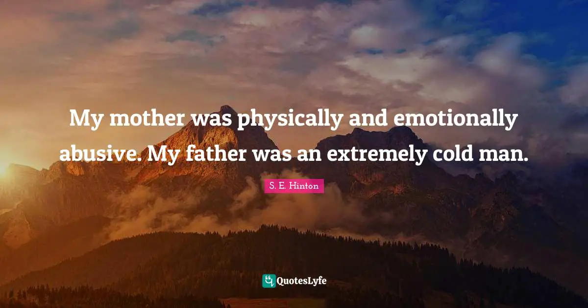 My mother was physically and emotionally abusive. My father was an extremely cold man.