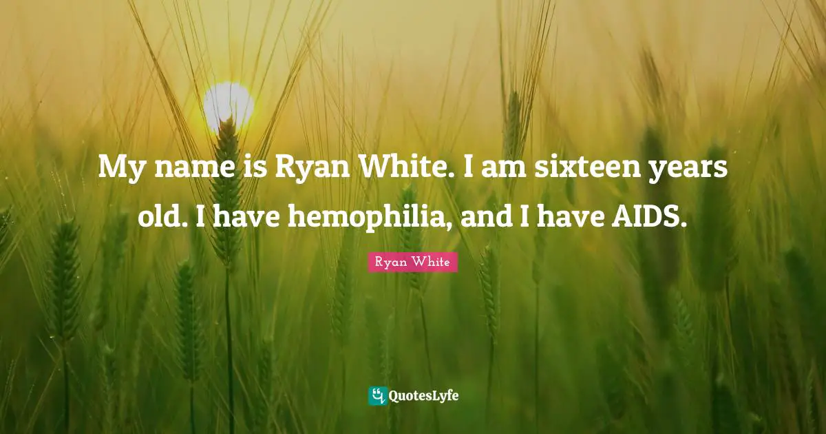 My name is Ryan White. I am sixteen years old. I have hemophilia, and I have AIDS.