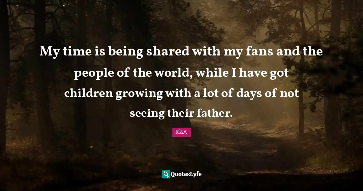 The RZA Quotes: "My time is being shared with my fans and the people of the world, while I have got children growing with a lot of days of not seeing their father."