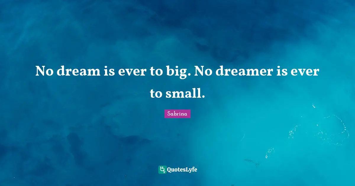 No dream is ever to big. No dreamer is ever to small.