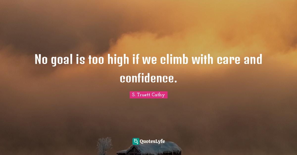 No goal is too high if we climb with care and confidence.