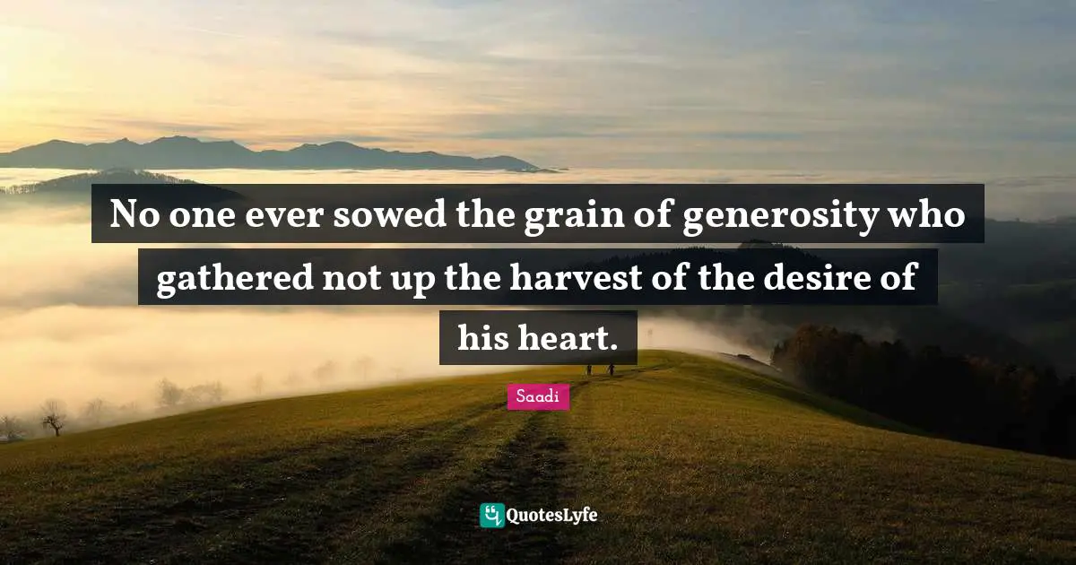 No one ever sowed the grain of generosity who gathered not up the harvest of the desire of his heart.