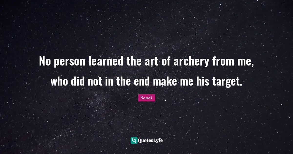 Saadi Quotes: "No person learned the art of archery from me, who did not in the end make me his target."