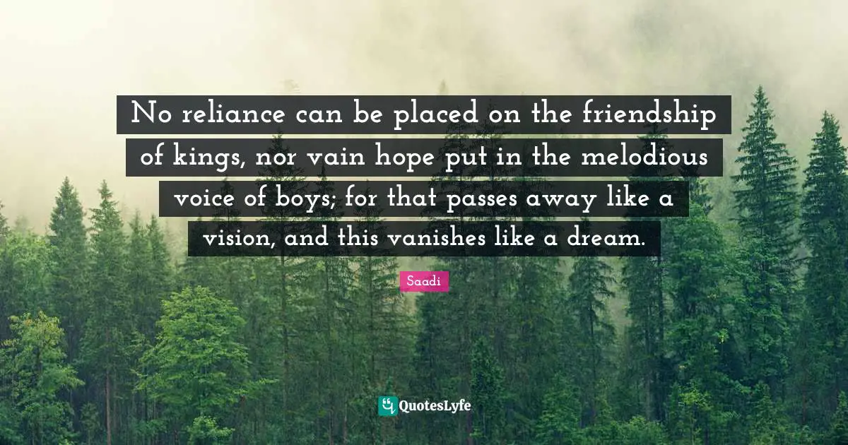 No reliance can be placed on the friendship of kings, nor vain hope put in the melodious voice of boys; for that passes away like a vision, and this vanishes like a dream.