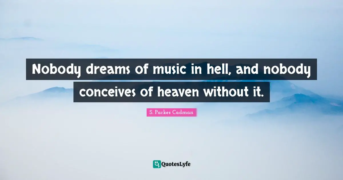 Nobody dreams of music in hell, and nobody conceives of heaven without it.