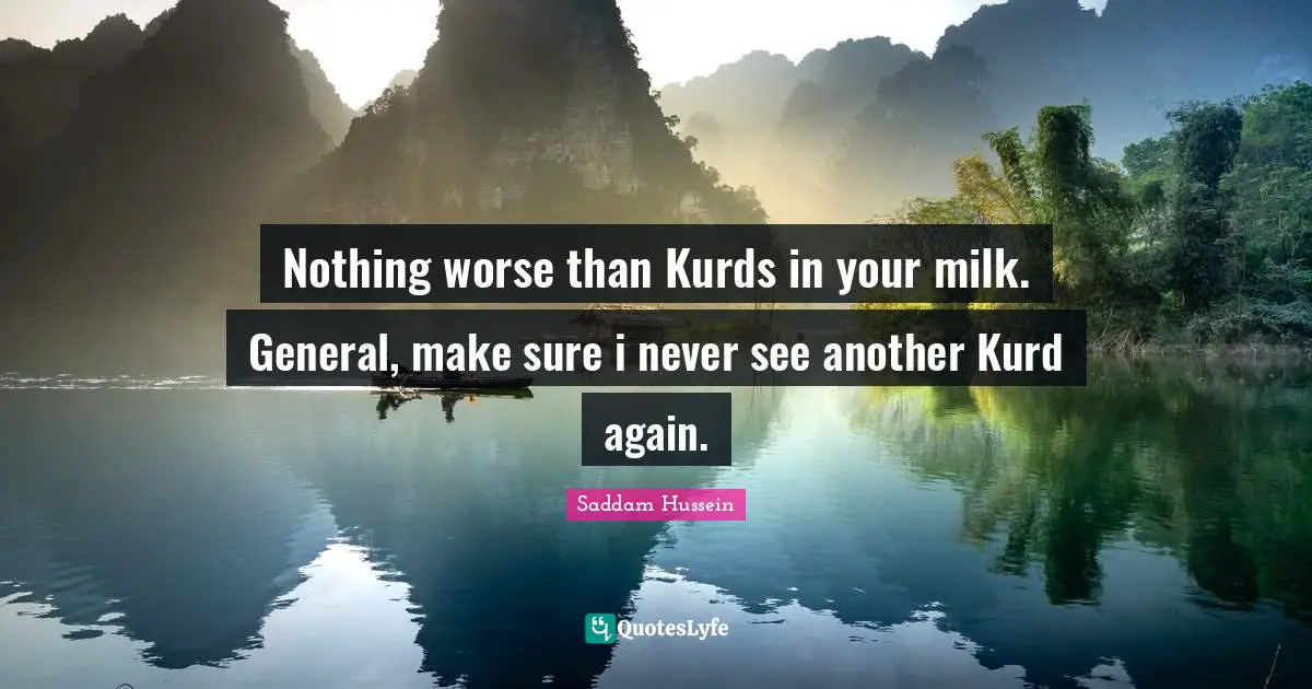 Saddam Hussein Quotes: Nothing worse than Kurds in your milk. General, make sure i never see another Kurd again.