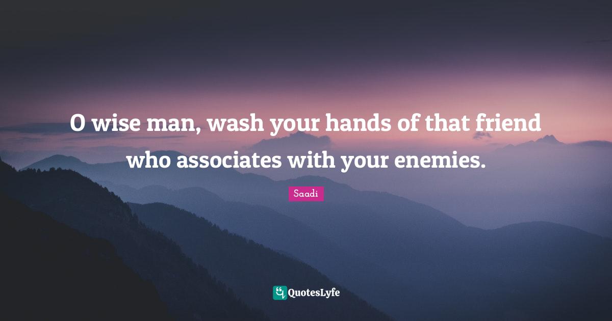 Saadi Quotes: "O wise man, wash your hands of that friend who associates with your enemies."