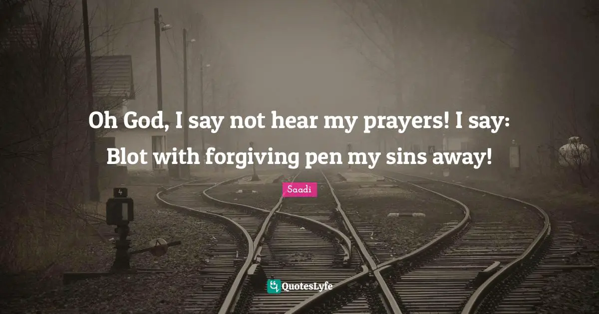 Oh God, I say not hear my prayers! I say: Blot with forgiving pen my sins away!