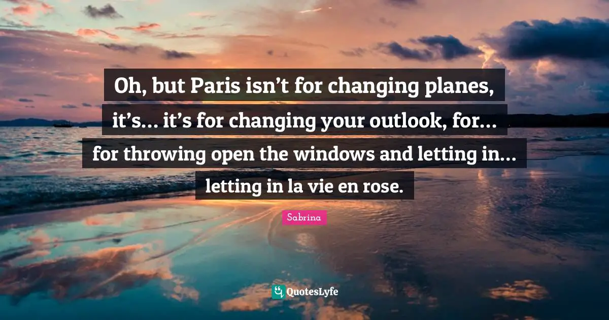 Oh, but Paris isn’t for changing planes, it’s… it’s for changing your outlook, for… for throwing open the windows and letting in… letting in la vie en rose.