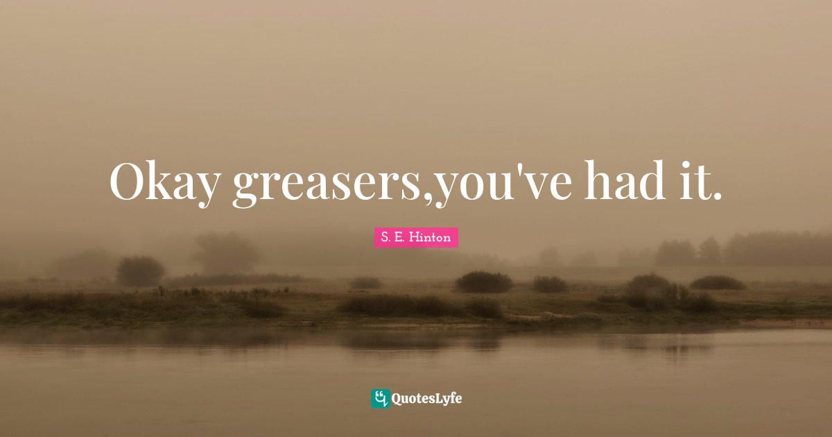S.E. Hinton Quotes: "Okay greasers,you've had it."