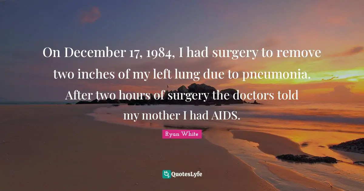 On December 17, 1984, I had surgery to remove two inches of my left lung due to pneumonia. After two hours of surgery the doctors told my mother I had AIDS.