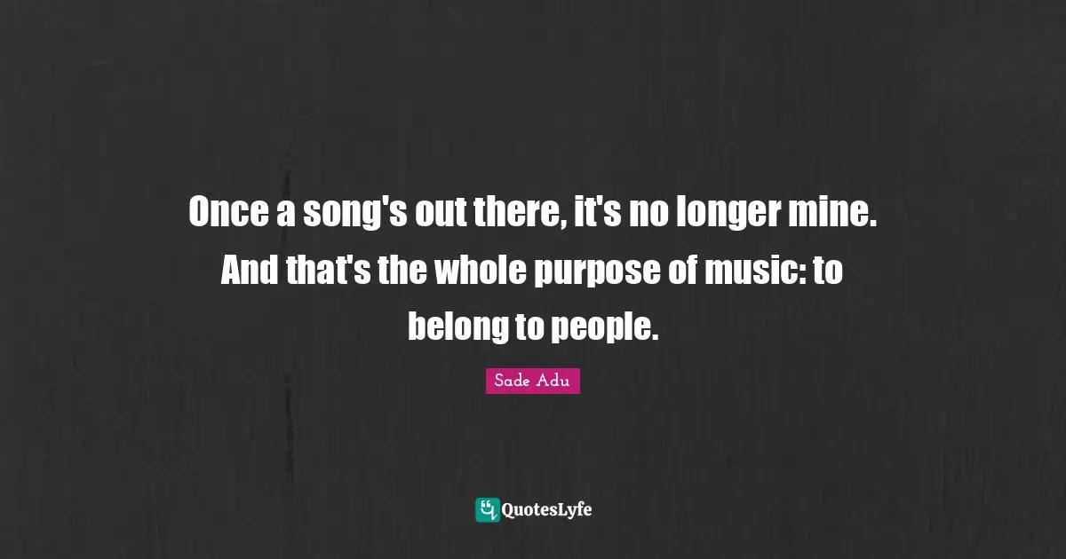 Once a song's out there, it's no longer mine. And that's the whole purpose of music: to belong to people.