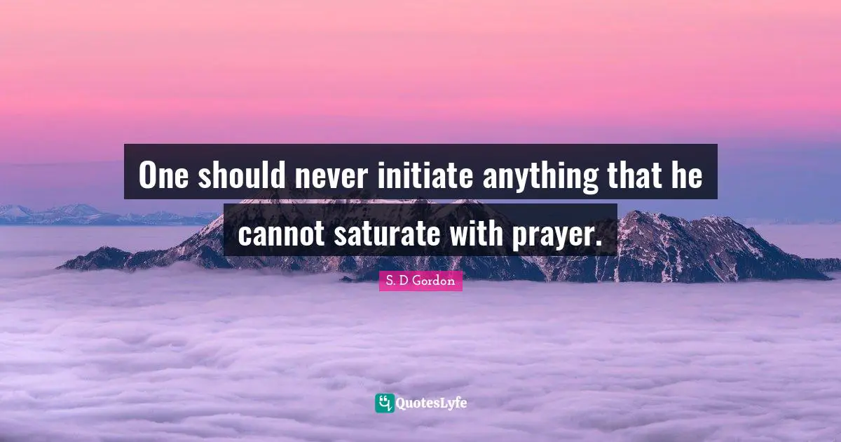 One should never initiate anything that he cannot saturate with prayer.