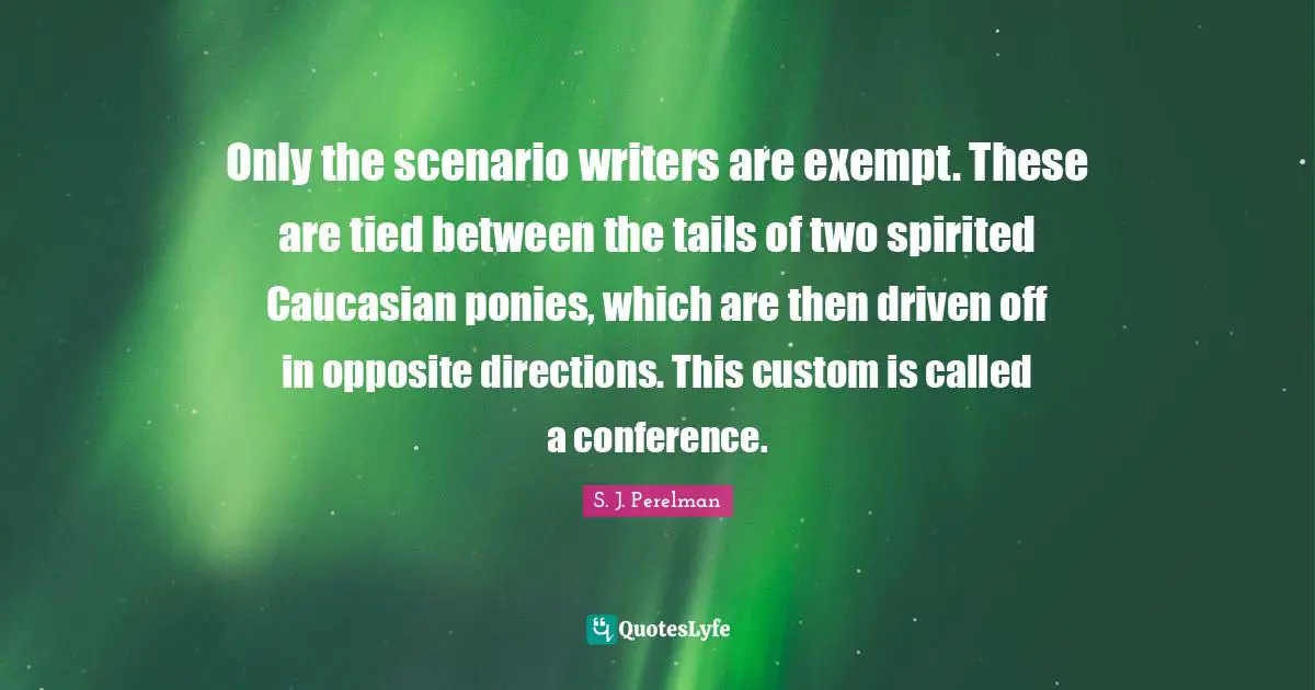 Only the scenario writers are exempt. These are tied between the tails of two spirited Caucasian ponies, which are then driven off in opposite directions. This custom is called a conference.