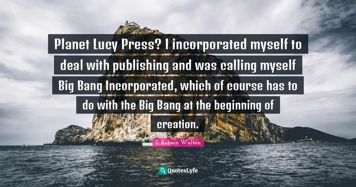 S. Robson Walton Quotes: "Planet Lucy Press? I incorporated myself to deal with publishing and was calling myself Big Bang Incorporated, which of course has to do with the Big Bang at the beginning of creation."