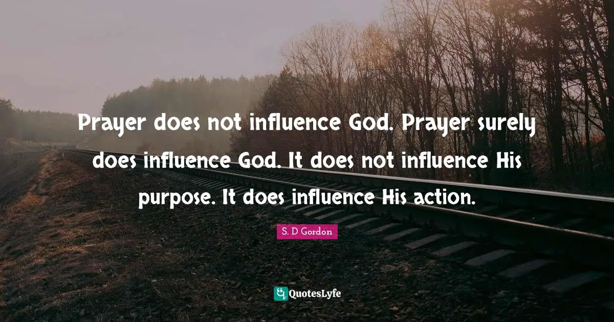 Prayer does not influence God. Prayer surely does influence God. It does not influence His purpose. It does influence His action.