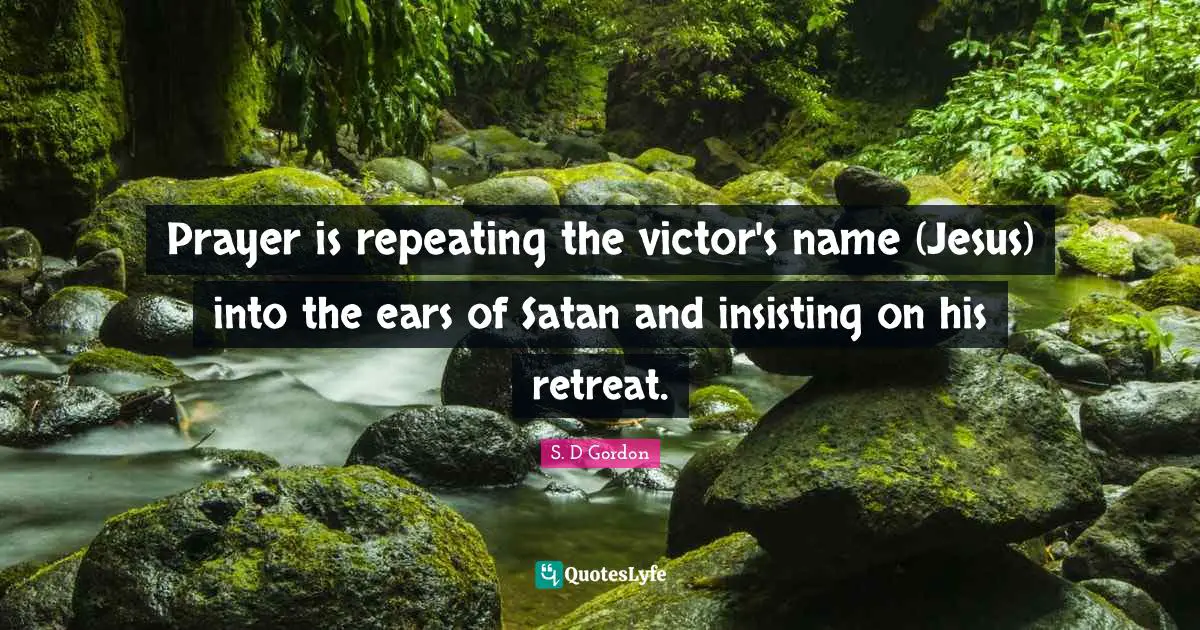 Prayer is repeating the victor's name (Jesus) into the ears of Satan and insisting on his retreat.