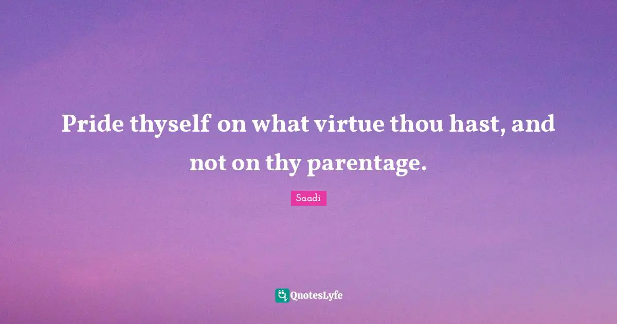 Saadi Quotes: "Pride thyself on what virtue thou hast, and not on thy parentage."