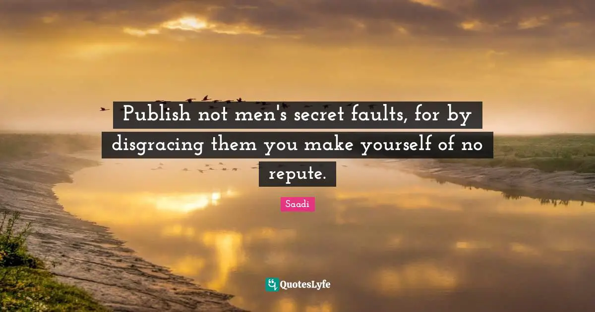 Publish not men's secret faults, for by disgracing them you make yourself of no repute.