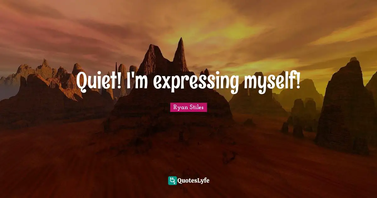 Quiet! I'm expressing myself!