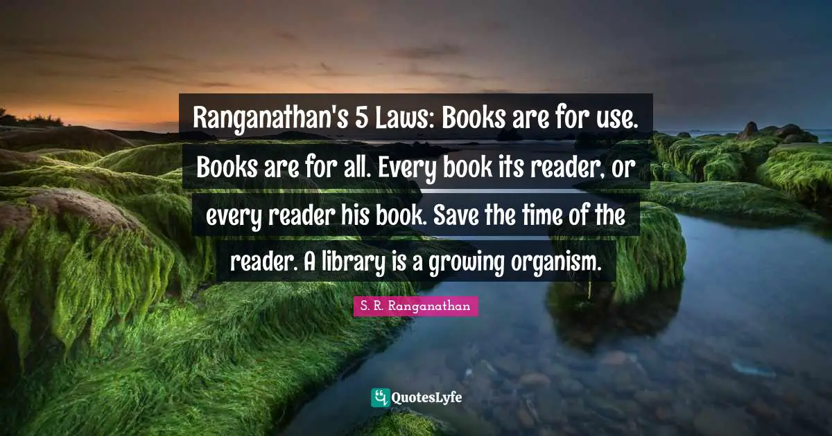 Reader Quotes: "Ranganathan's 5 Laws: Books are for use. Books are for all. Every book its reader, or every reader his book. Save the time of the reader. A library is a growing organism."
