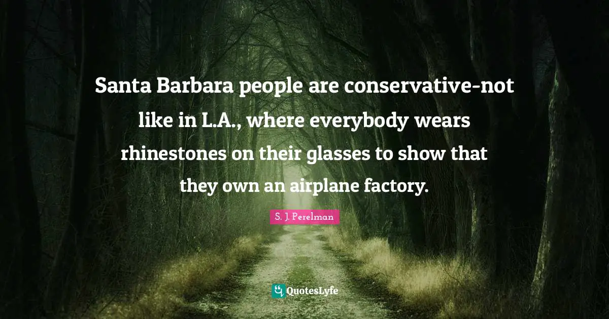 Santa Barbara people are conservative-not like in L.A., where everybody wears rhinestones on their glasses to show that they own an airplane factory.
