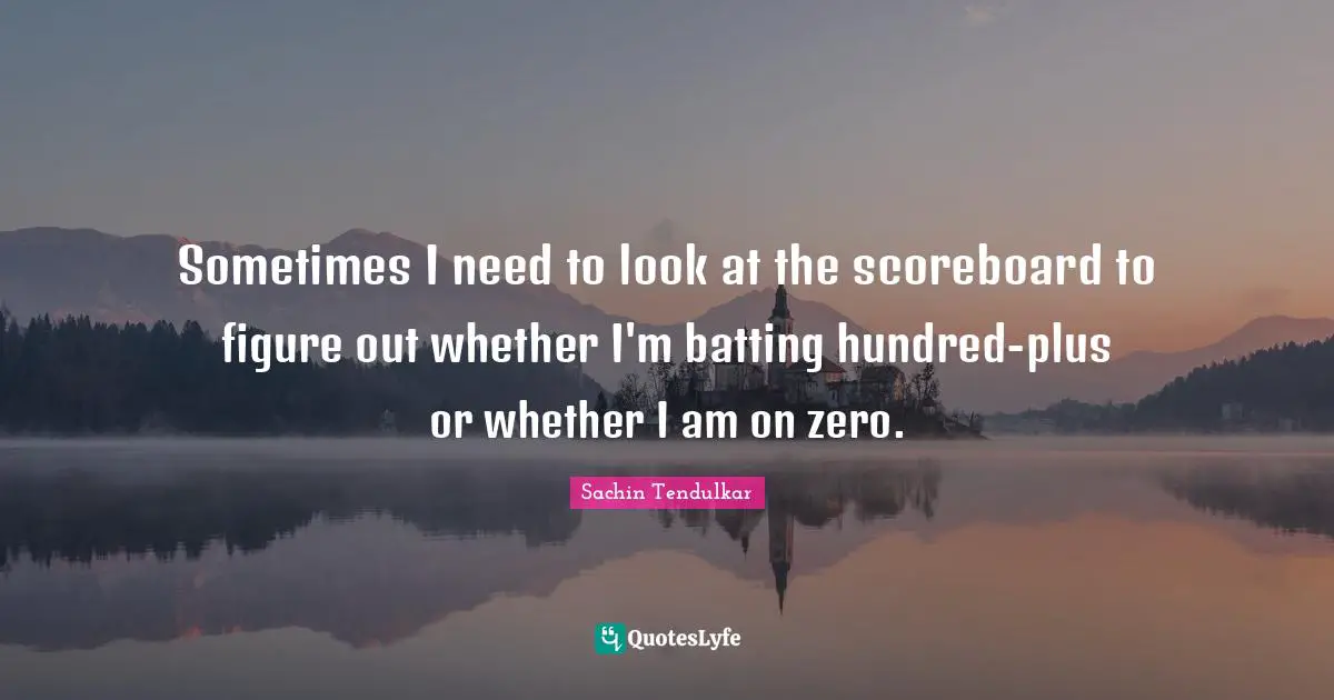 Batting Quotes: "Sometimes I need to look at the scoreboard to figure out whether I'm batting hundred-plus or whether I am on zero."