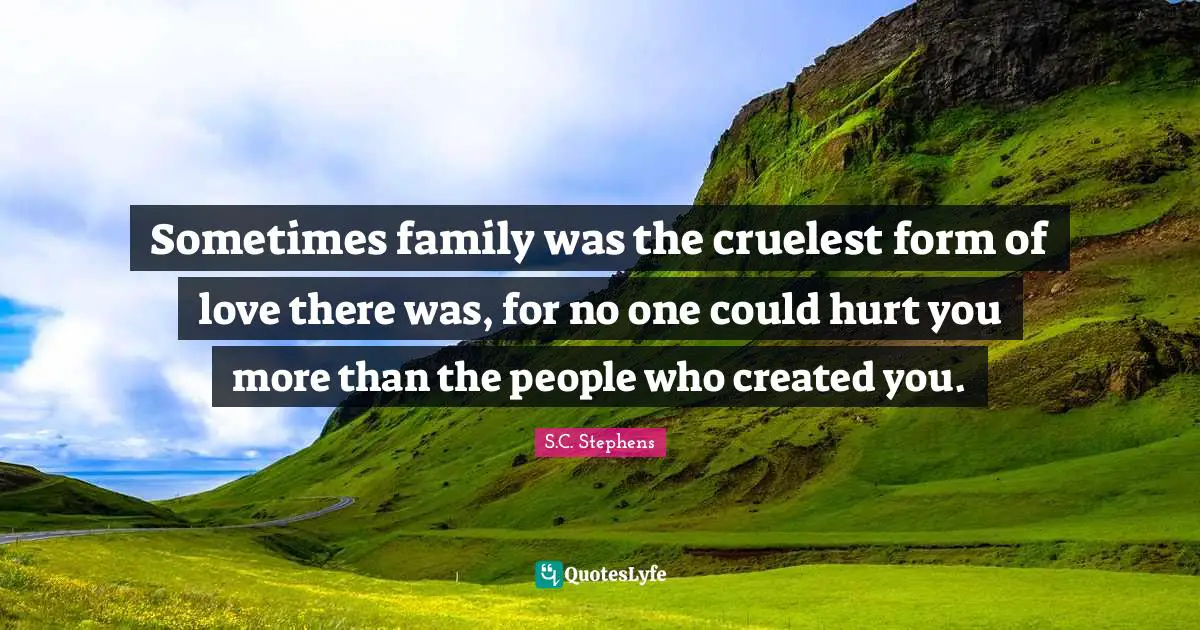 Sometimes family was the cruelest form of love there was, for no one could hurt you more than the people who created you.
