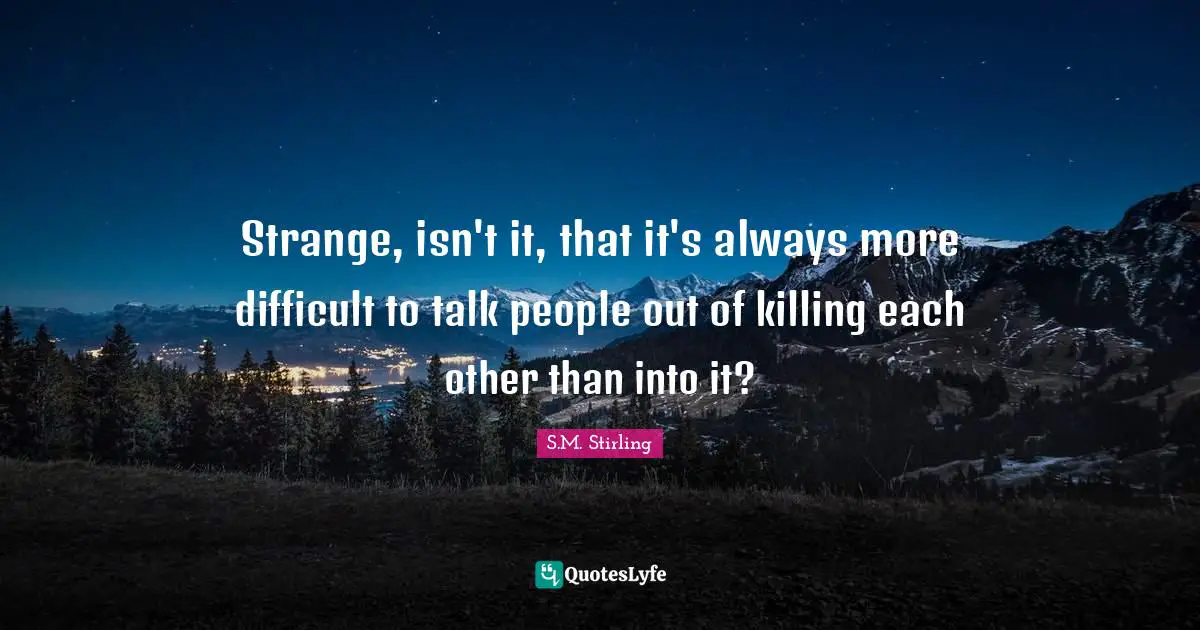 Strange, isn't it, that it's always more difficult to talk people out of killing each other than into it?
