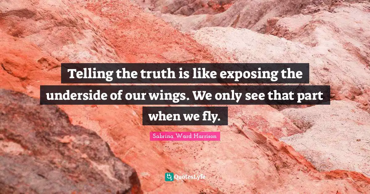 Telling the truth is like exposing the underside of our wings. We only see that part when we fly.