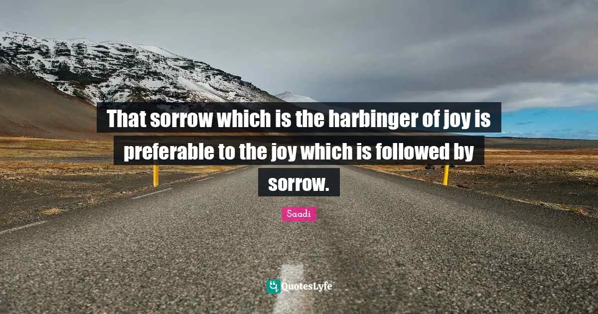 Saadi Quotes: "That sorrow which is the harbinger of joy is preferable to the joy which is followed by sorrow."