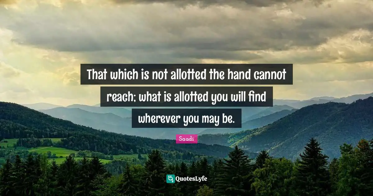 That which is not allotted the hand cannot reach; what is allotted you will find wherever you may be.