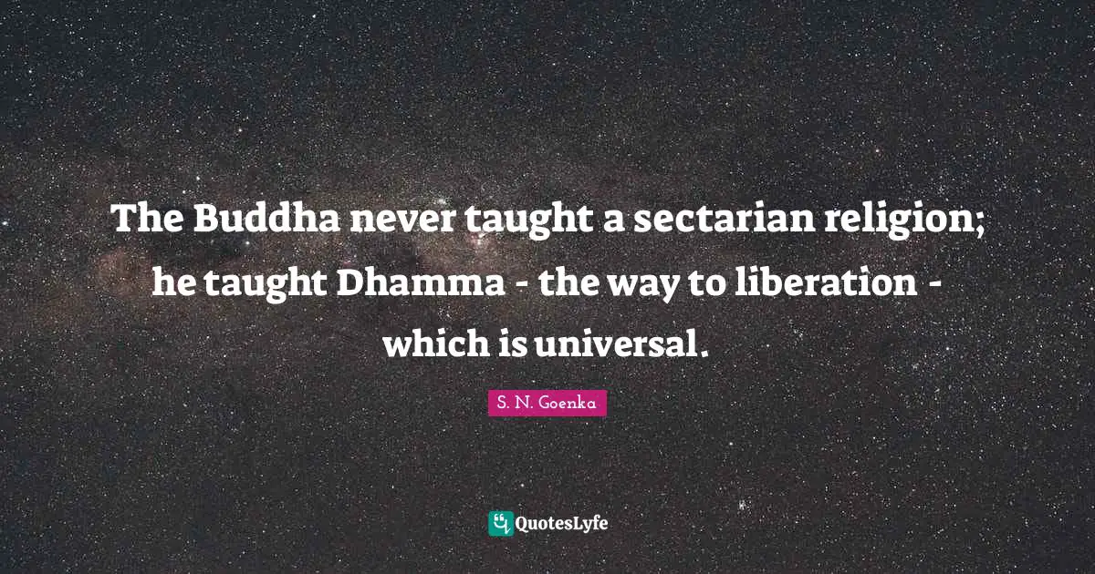 S. N. Goenka Quotes: The Buddha never taught a sectarian religion; he taught Dhamma - the way to liberation - which is universal.