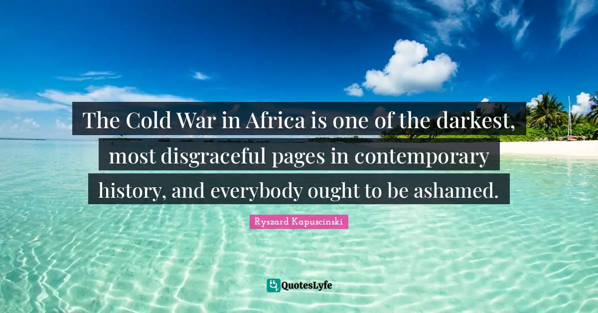 Disgraceful Quotes: "The Cold War in Africa is one of the darkest, most disgraceful pages in contemporary history, and everybody ought to be ashamed."