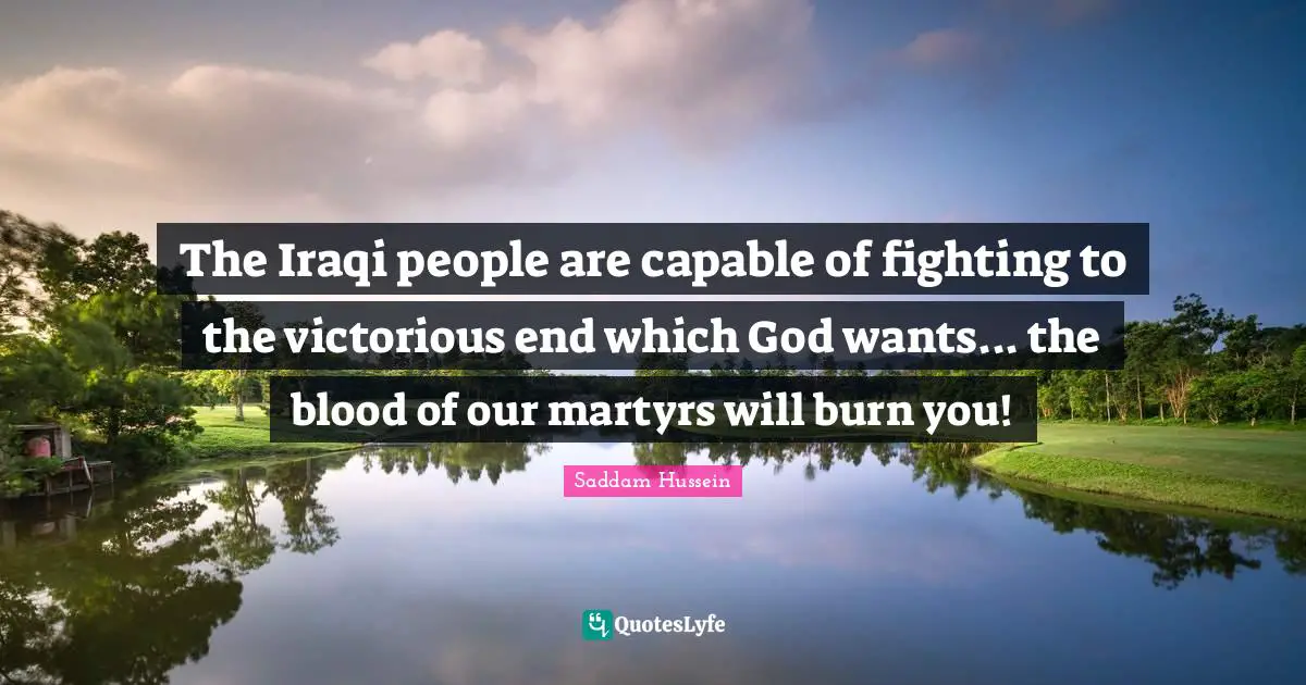 Saddam Hussein Quotes: The Iraqi people are capable of fighting to the victorious end which God wants... the blood of our martyrs will burn you!