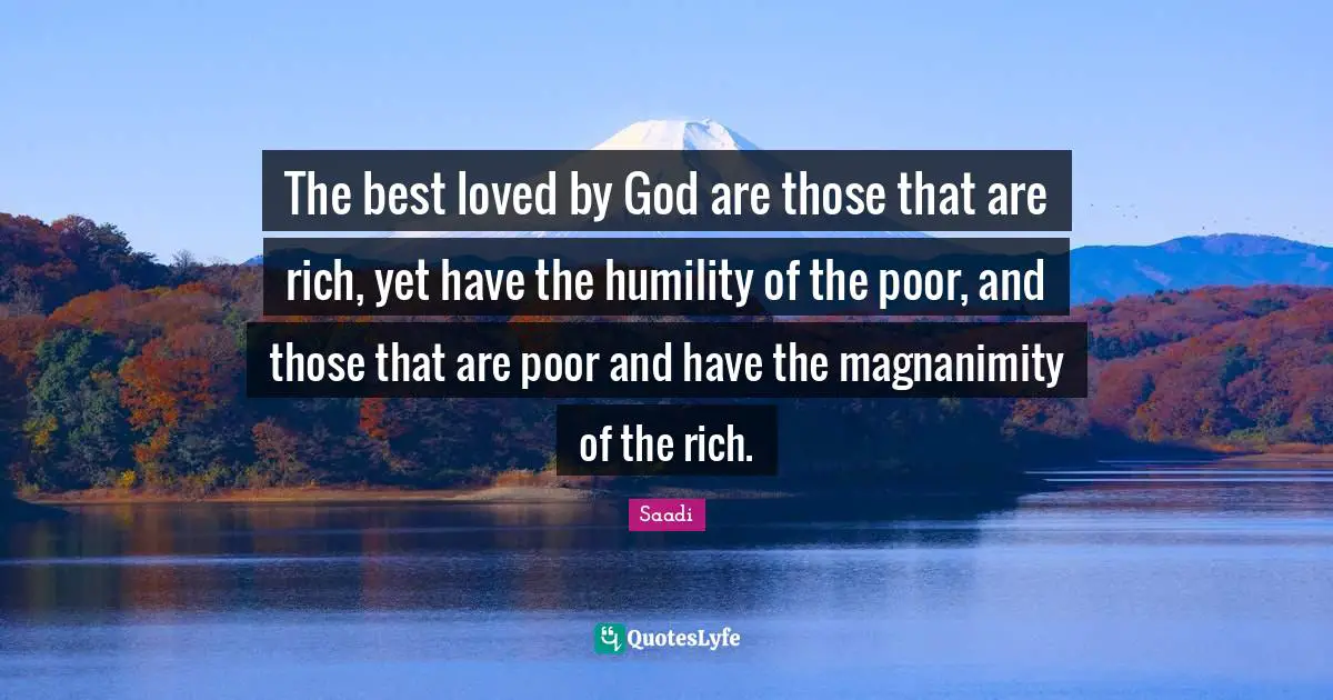 Saadi Quotes: The best loved by God are those that are rich, yet have the humility of the poor, and those that are poor and have the magnanimity of the rich.