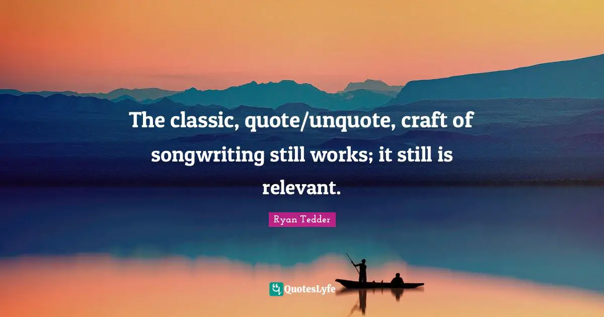 The classic, quote/unquote, craft of songwriting still works; it still is relevant.