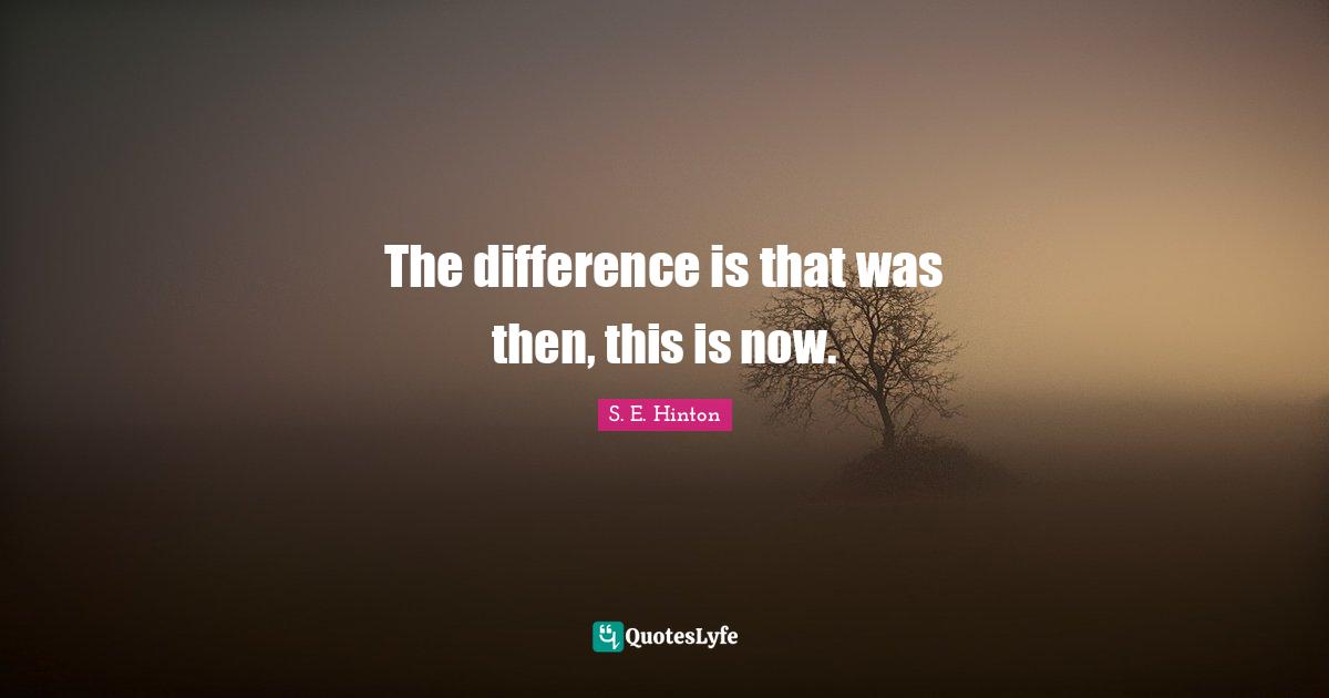 S.E. Hinton Quotes: "The difference is that was then, this is now."